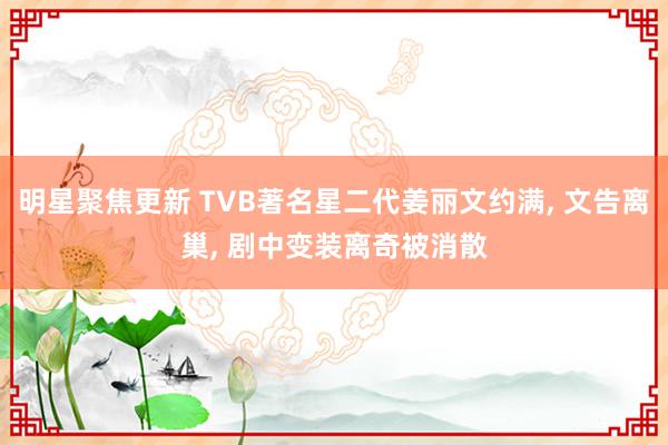 明星聚焦更新 TVB著名星二代姜丽文约满, 文告离巢, 剧中变装离奇被消散