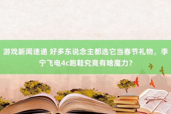 游戏新闻速递 好多东说念主都选它当春节礼物，李宁飞电4c跑鞋究竟有啥魔力？