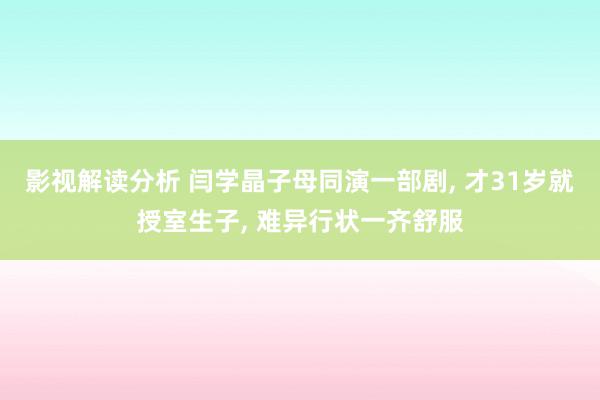 影视解读分析 闫学晶子母同演一部剧, 才31岁就授室生子, 难异行状一齐舒服