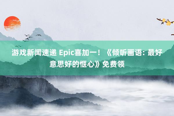 游戏新闻速递 Epic喜加一！《倾听画语: 最好意思好的惬心》免费领