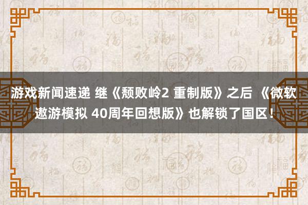 游戏新闻速递 继《颓败岭2 重制版》之后 《微软遨游模拟 40周年回想版》也解锁了国区！