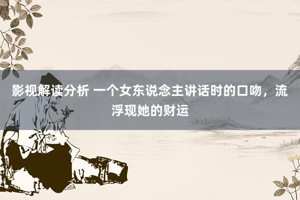 影视解读分析 一个女东说念主讲话时的口吻，流浮现她的财运