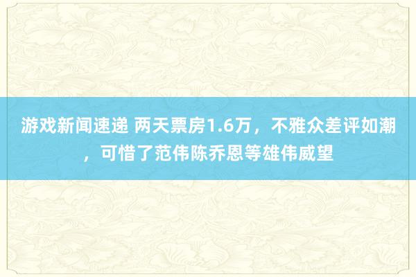 游戏新闻速递 两天票房1.6万，不雅众差评如潮，可惜了范伟陈乔恩等雄伟威望