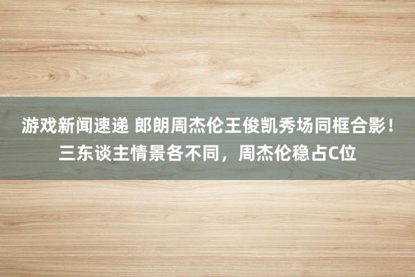 游戏新闻速递 郎朗周杰伦王俊凯秀场同框合影！三东谈主情景各不同，周杰伦稳占C位