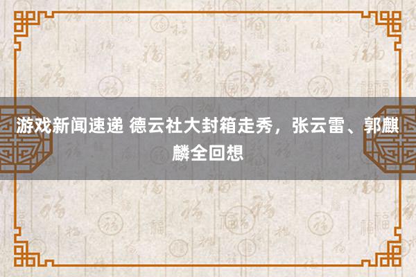 游戏新闻速递 德云社大封箱走秀，张云雷、郭麒麟全回想