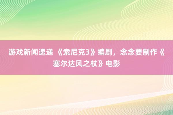 游戏新闻速递 《索尼克3》编剧，念念要制作《塞尔达风之杖》电影