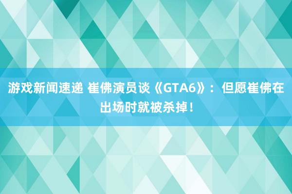 游戏新闻速递 崔佛演员谈《GTA6》：但愿崔佛在出场时就被杀掉！