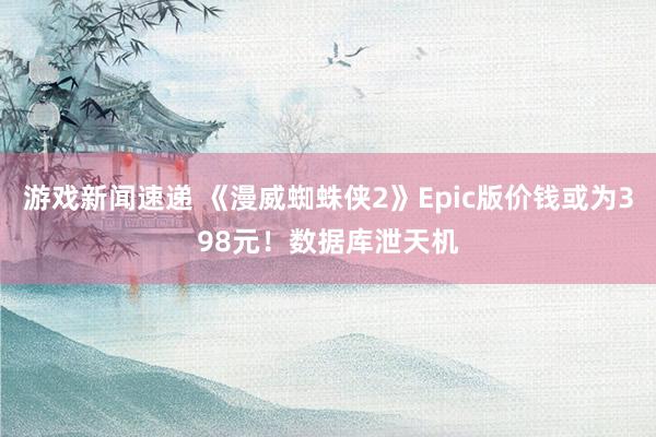 游戏新闻速递 《漫威蜘蛛侠2》Epic版价钱或为398元！数据库泄天机