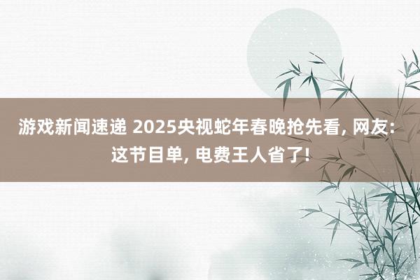 游戏新闻速递 2025央视蛇年春晚抢先看, 网友: 这节目单, 电费王人省了!