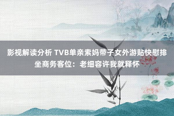 影视解读分析 TVB单亲索妈带子女外游贴快慰排坐商务客位：老细容许我就释怀