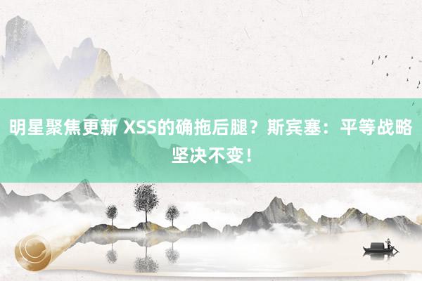 明星聚焦更新 XSS的确拖后腿？斯宾塞：平等战略坚决不变！