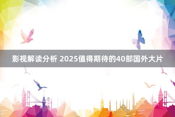 影视解读分析 2025值得期待的40部国外大片