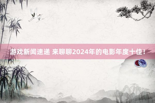 游戏新闻速递 来聊聊2024年的电影年度十佳！