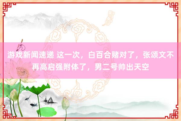 游戏新闻速递 这一次，白百合赌对了，张颂文不再高启强附体了，男二号帅出天空