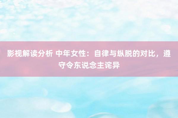 影视解读分析 中年女性：自律与纵脱的对比，遵守令东说念主诧异