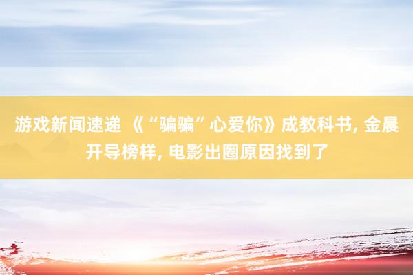 游戏新闻速递 《“骗骗”心爱你》成教科书, 金晨开导榜样, 电影出圈原因找到了