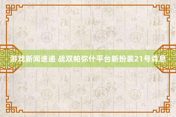 游戏新闻速递 战双帕弥什平台新扮装21号森息