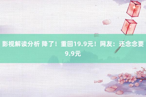 影视解读分析 降了！重回19.9元！网友：还念念要9.9元