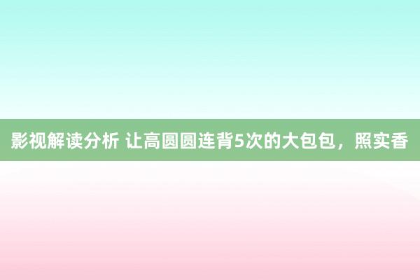 影视解读分析 让高圆圆连背5次的大包包，照实香