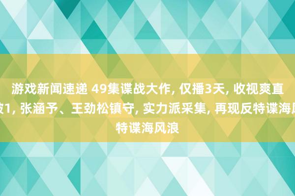 游戏新闻速递 49集谍战大作, 仅播3天, 收视爽直接破1, 张涵予、王劲松镇守, 实力派采集, 再现反特谍海风浪