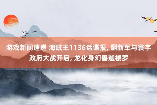 游戏新闻速递 海贼王1136话谍报, 翻新军与寰宇政府大战开启, 龙化身幻兽迦楼罗