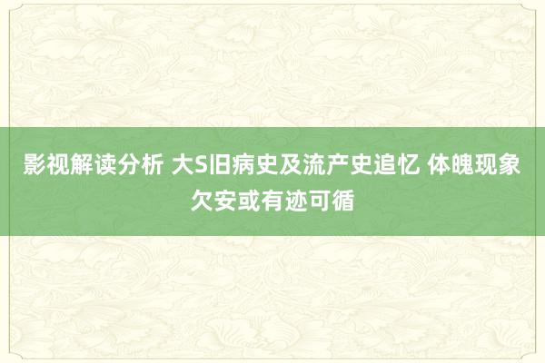 影视解读分析 大S旧病史及流产史追忆 体魄现象欠安或有迹可循