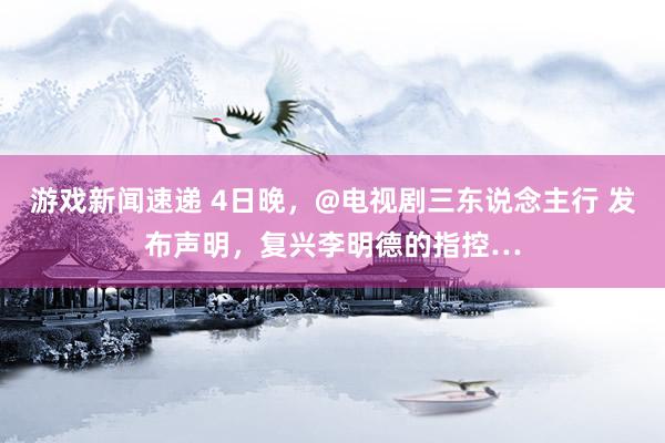 游戏新闻速递 4日晚，@电视剧三东说念主行 发布声明，复兴李明德的指控…