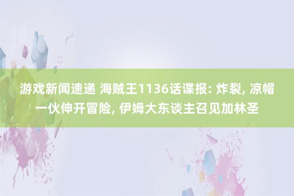 游戏新闻速递 海贼王1136话谍报: 炸裂, 凉帽一伙伸开冒险, 伊姆大东谈主召见加林圣