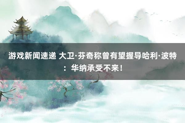 游戏新闻速递 大卫·芬奇称曾有望握导哈利·波特：华纳承受不来！