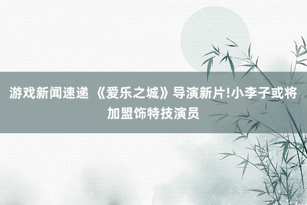 游戏新闻速递 《爱乐之城》导演新片!小李子或将加盟饰特技演员