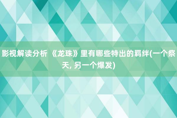 影视解读分析 《龙珠》里有哪些特出的羁绊(一个祭天, 另一个爆发)