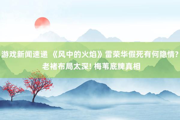 游戏新闻速递 《风中的火焰》雷荣华假死有何隐情? 老褚布局太深! 梅苇底牌真相