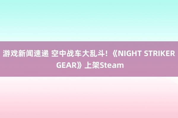 游戏新闻速递 空中战车大乱斗! 《NIGHT STRIKER GEAR》上架Steam