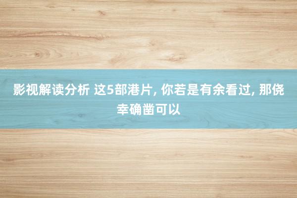 影视解读分析 这5部港片, 你若是有余看过, 那侥幸确凿可以