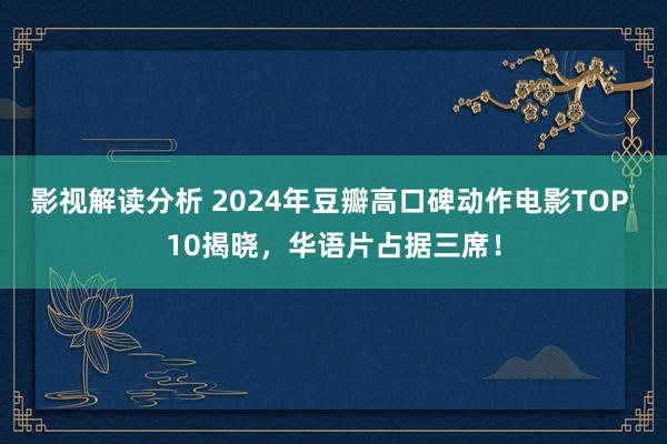 影视解读分析 2024年豆瓣高口碑动作电影TOP 10揭晓，华语片占据三席！