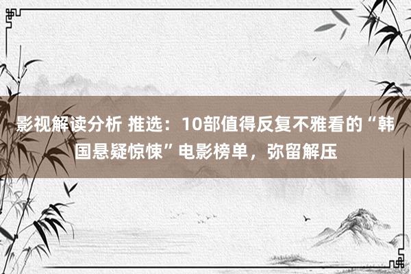 影视解读分析 推选：10部值得反复不雅看的“韩国悬疑惊悚”电影榜单，弥留解压