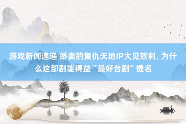 游戏新闻速递 娇妻的复仇天地IP大见效利, 为什么这部剧能得益“最好台剧”提名