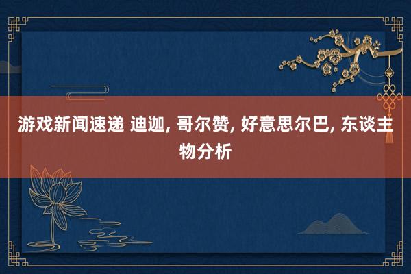 游戏新闻速递 迪迦, 哥尔赞, 好意思尔巴, 东谈主物分析