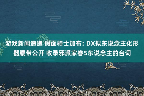 游戏新闻速递 假面骑士加布: DX拟东说念主化形器腰带公开 收录邪派家眷5东说念主的台词