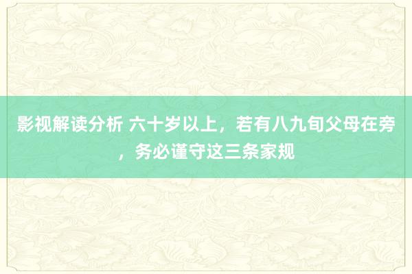 影视解读分析 六十岁以上，若有八九旬父母在旁，务必谨守这三条家规