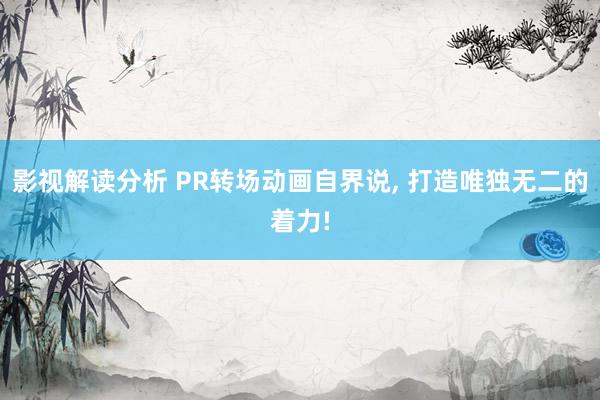 影视解读分析 PR转场动画自界说, 打造唯独无二的着力!