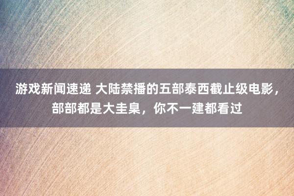 游戏新闻速递 大陆禁播的五部泰西截止级电影，部部都是大圭臬，你不一建都看过