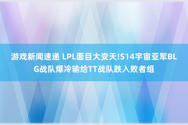 游戏新闻速递 LPL面目大变天!S14宇宙亚军BLG战队爆冷输给TT战队跌入败者组