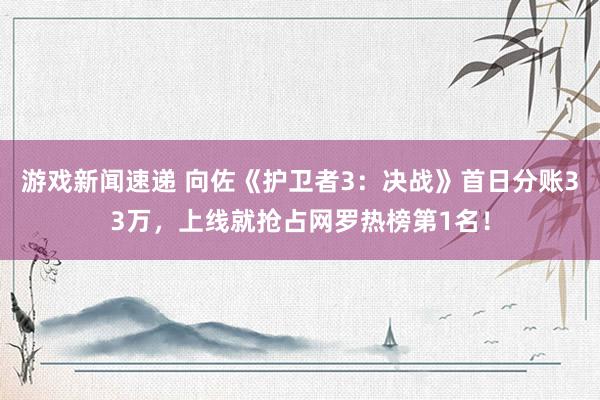 游戏新闻速递 向佐《护卫者3：决战》首日分账33万，上线就抢占网罗热榜第1名！