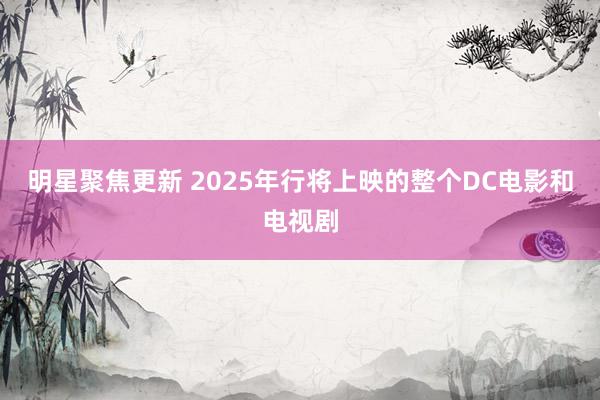 明星聚焦更新 2025年行将上映的整个DC电影和电视剧