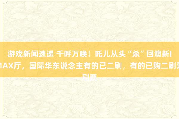 游戏新闻速递 千呼万唤！吒儿从头“杀”回澳新IMAX厅，国际华东说念主有的已二刷，有的已购二刷票