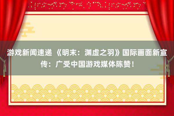 游戏新闻速递 《明末：渊虚之羽》国际画面新宣传：广受中国游戏媒体陈赞！