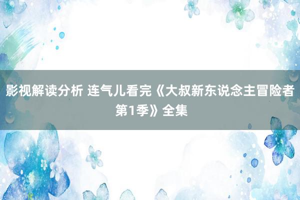 影视解读分析 连气儿看完《大叔新东说念主冒险者 第1季》全集