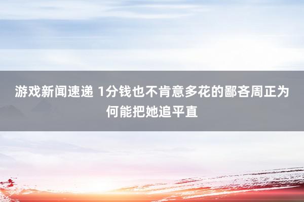 游戏新闻速递 1分钱也不肯意多花的鄙吝周正为何能把她追平直