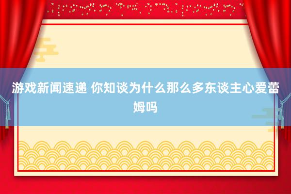 游戏新闻速递 你知谈为什么那么多东谈主心爱蕾姆吗